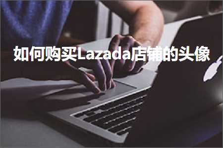 跨境电商知识:如何购买Lazada店铺的头像